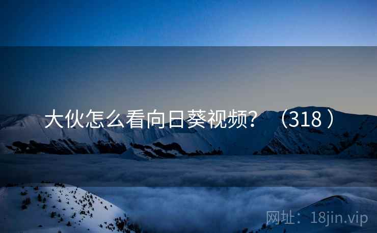 大伙怎么看向日葵视频？（318 ）