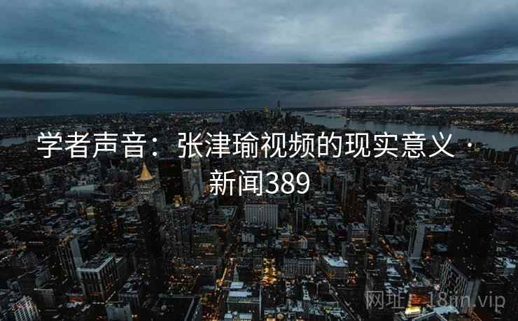 学者声音：张津瑜视频的现实意义 · 新闻389
