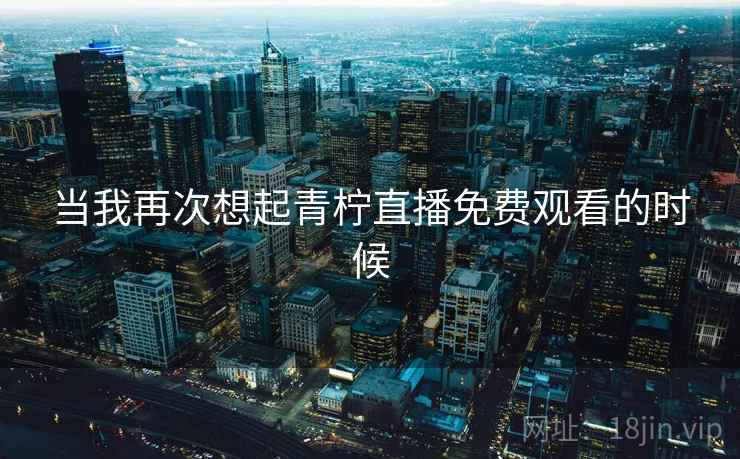 当我再次想起青柠直播免费观看的时候