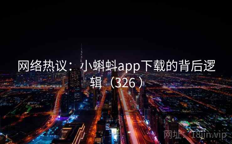 网络热议：小蝌蚪app下载的背后逻辑（326 ）