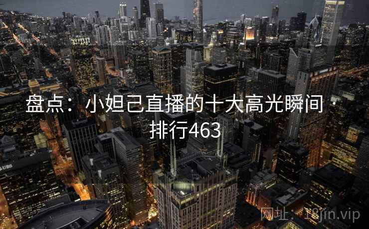 盘点：小妲己直播的十大高光瞬间 · 排行463