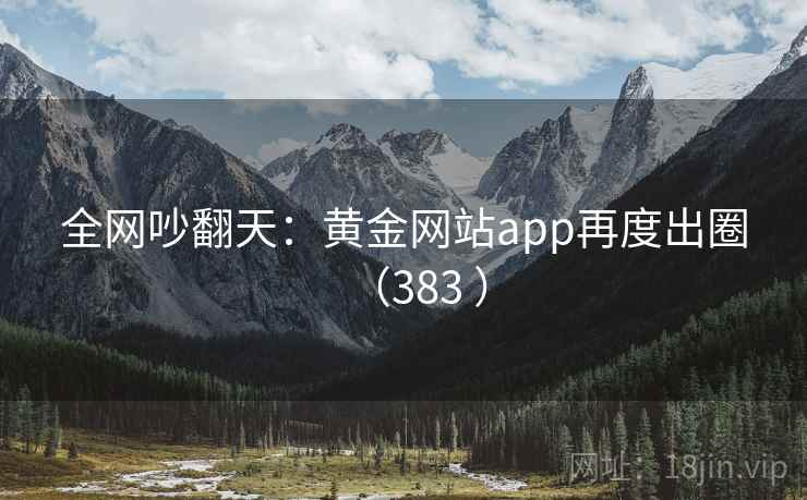 全网吵翻天：黄金网站app再度出圈（383 ）  第1张