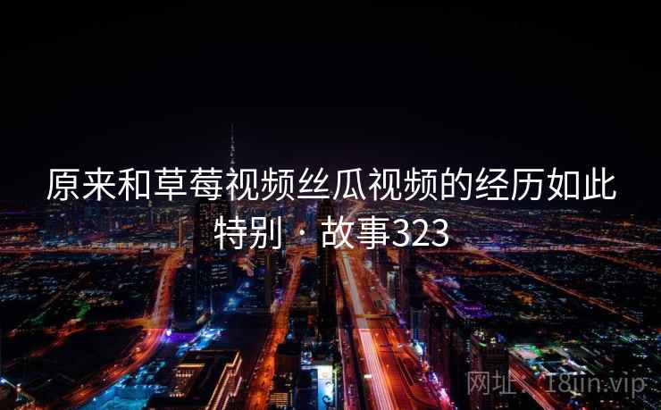 原来和草莓视频丝瓜视频的经历如此特别 · 故事323