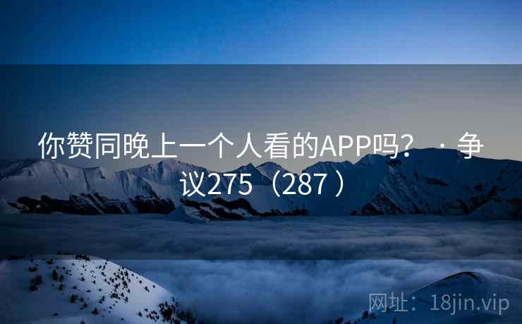你赞同晚上一个人看的APP吗？ · 争议275（287 ）