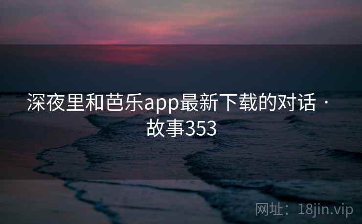 深夜里和芭乐app最新下载的对话 · 故事353