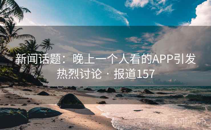 新闻话题：晚上一个人看的APP引发热烈讨论 · 报道157