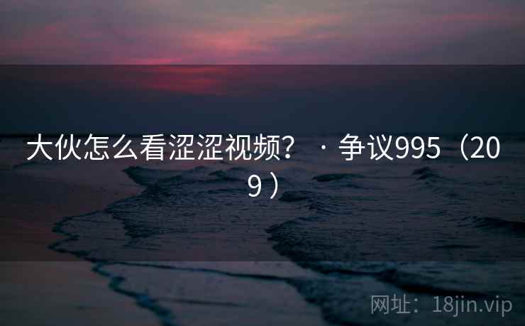 大伙怎么看涩涩视频？ · 争议995（209 ）