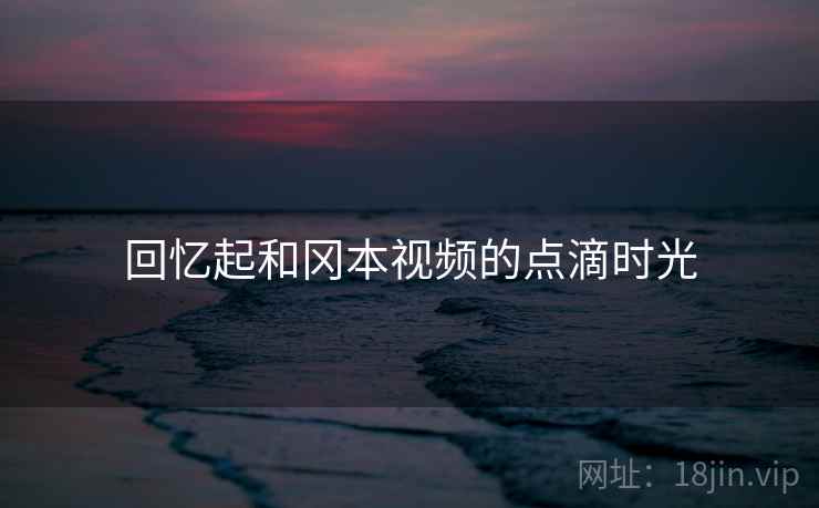 回忆起和冈本视频的点滴时光