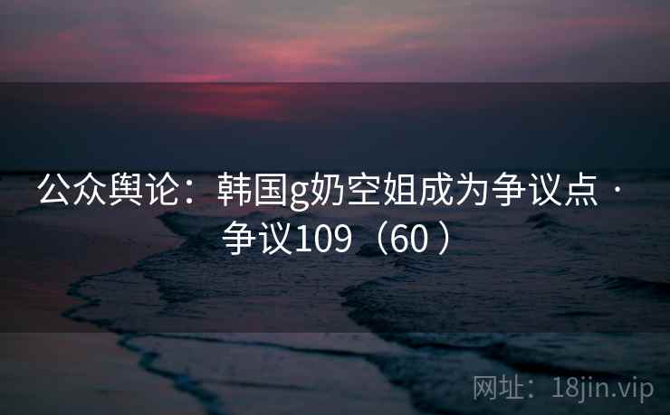 公众舆论：韩国g奶空姐成为争议点 · 争议109（60 ）