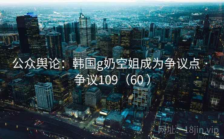 公众舆论：韩国g奶空姐成为争议点 · 争议109（60 ）