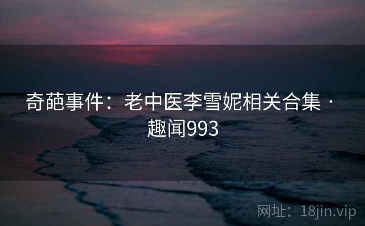 奇葩事件：老中医李雪妮相关合集 · 趣闻993  第1张
