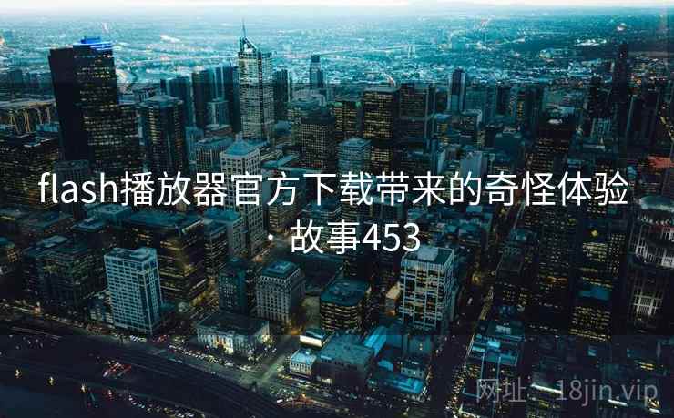 flash播放器官方下载带来的奇怪体验 · 故事453