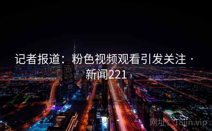 记者报道:粉色视频观看引发关注 · 新闻221