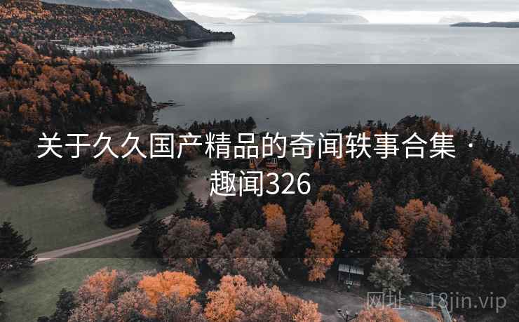 关于久久国产精品的奇闻轶事合集 · 趣闻326