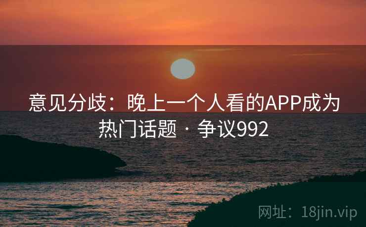 意见分歧：晚上一个人看的APP成为热门话题 · 争议992  第1张