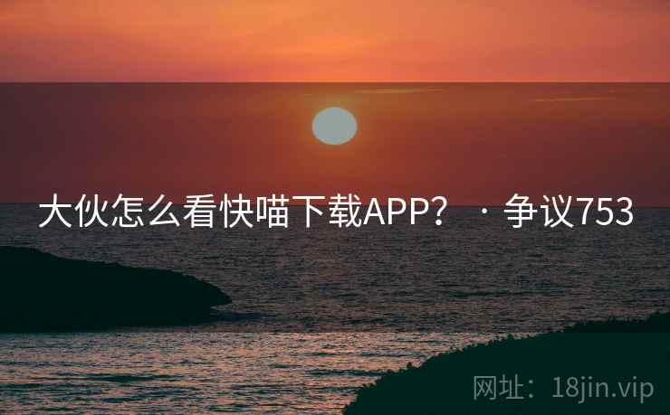 大伙怎么看快喵下载APP？ · 争议753