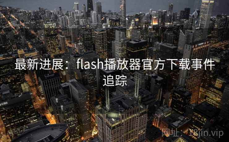 最新进展：flash播放器官方下载事件追踪
