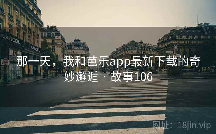 那一天，我和芭乐app最新下载的奇妙邂逅 · 故事106