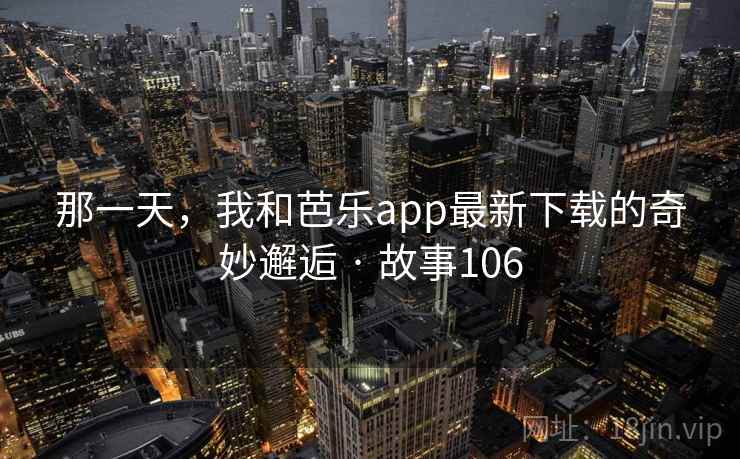 那一天，我和芭乐app最新下载的奇妙邂逅 · 故事106