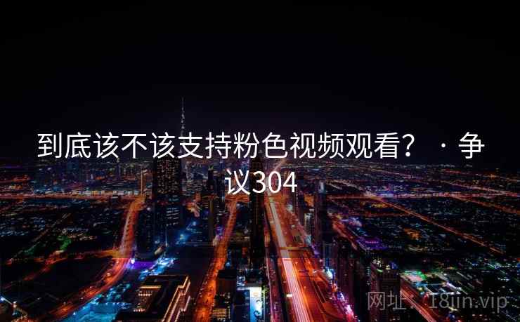 到底该不该支持粉色视频观看？ · 争议304