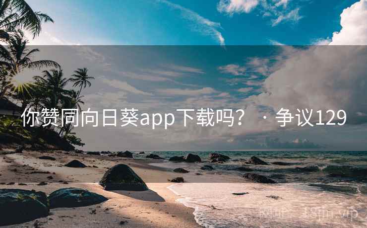 你赞同向日葵app下载吗？ · 争议129
