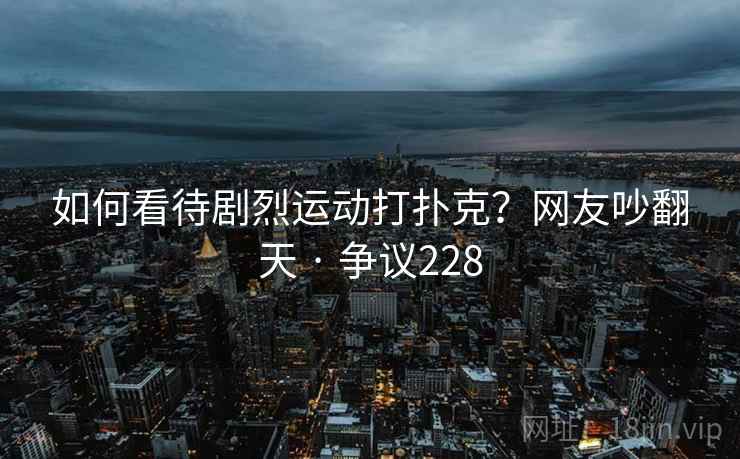 如何看待剧烈运动打扑克？网友吵翻天 · 争议228