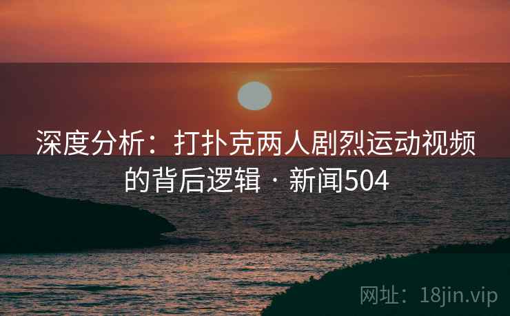深度分析：打扑克两人剧烈运动视频的背后逻辑 · 新闻504