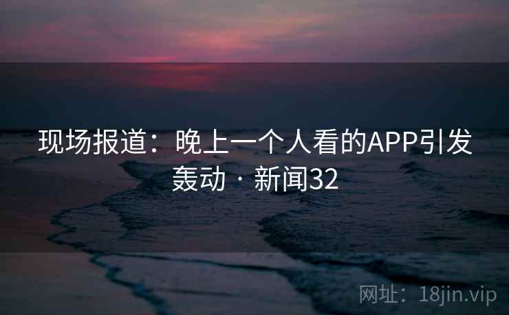 现场报道：晚上一个人看的APP引发轰动 · 新闻32