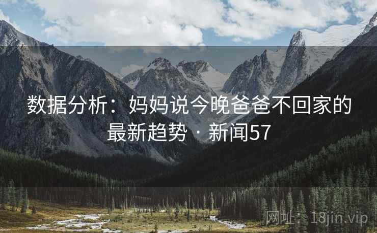 数据分析:妈妈说今晚爸爸不回家的最新趋势 · 新闻57