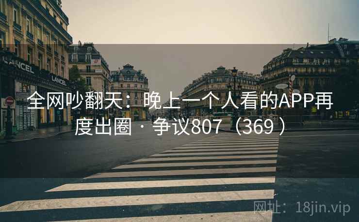 全网吵翻天：晚上一个人看的APP再度出圈 · 争议807（369 ）