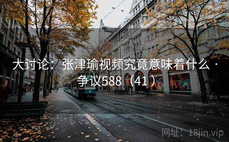 大讨论：张津瑜视频究竟意味着什么 · 争议588（41 ）