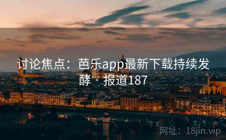 讨论焦点：芭乐app最新下载持续发酵 · 报道187