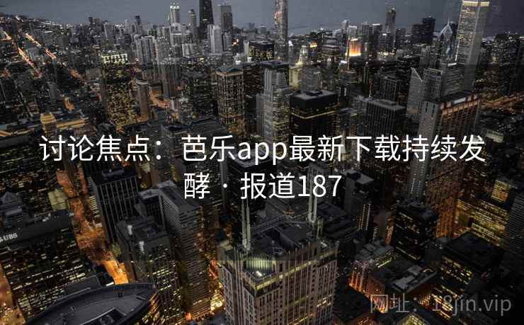 讨论焦点：芭乐app最新下载持续发酵 · 报道187