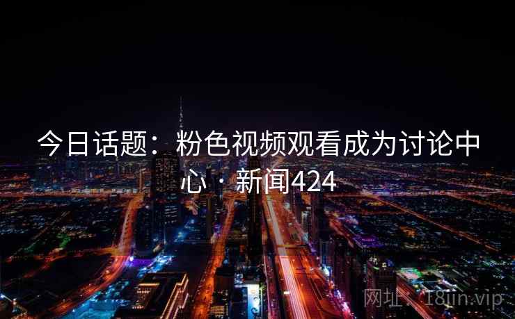 今日话题：粉色视频观看成为讨论中心 · 新闻424  第2张