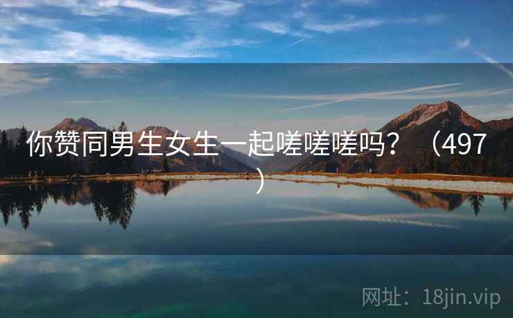 你赞同男生女生一起嗟嗟嗟吗？（497 ）