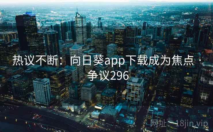 热议不断：向日葵app下载成为焦点 · 争议296