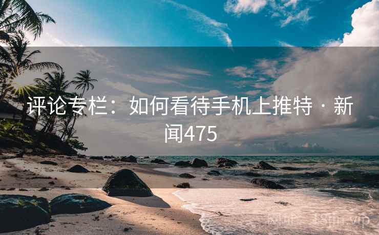 评论专栏：如何看待手机上推特 · 新闻475
