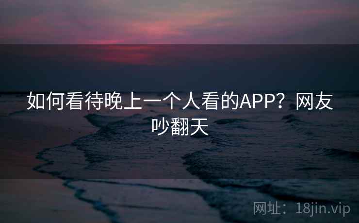 如何看待晚上一个人看的APP？网友吵翻天