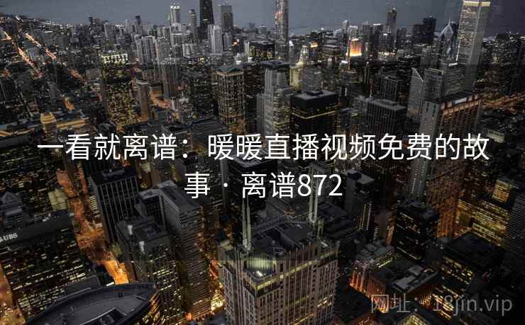 一看就离谱：暖暖直播视频免费的故事 · 离谱872
